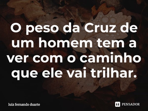 ⁠O peso da Cruz de um homem tem a ver com o caminho que ele vai trilhar.... Frase de luiz fernando duarte.