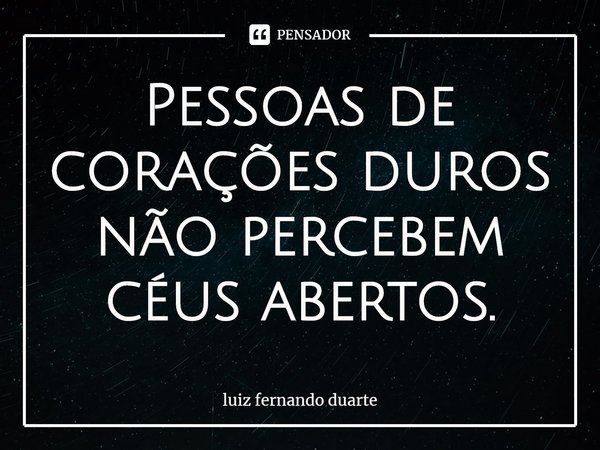 ⁠Pessoas de corações duros não percebem céus abertos.... Frase de luiz fernando duarte.