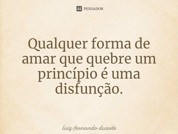 ⁠Qualquer forma de amar que quebre um princípio é uma disfunção.... Frase de luiz fernando duarte.