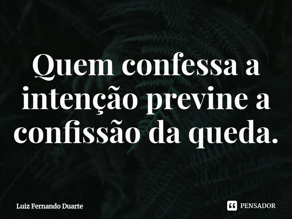 ⁠Quem confessa a intenção previne a confissão da queda.... Frase de luiz fernando duarte.