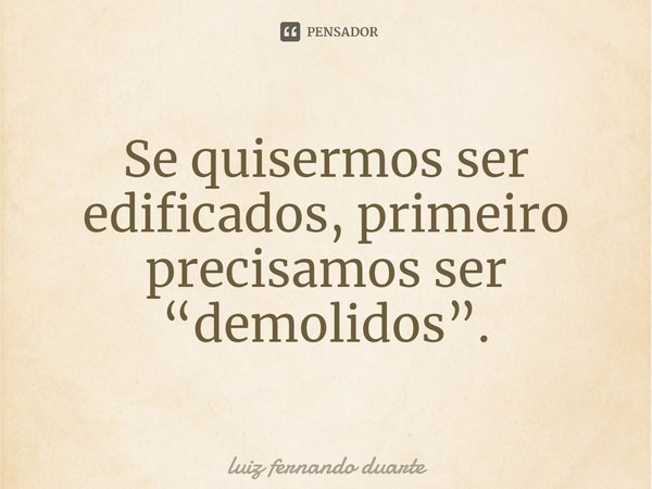 ⁠Se quisermos ser edificados, primeiro precisamos ser “demolidos”.... Frase de luiz fernando duarte.