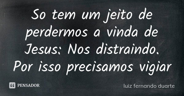 So tem um jeito de perdermos a vinda de Jesus: Nos distraindo. Por isso precisamos vigiar... Frase de Luiz Fernando Duarte.