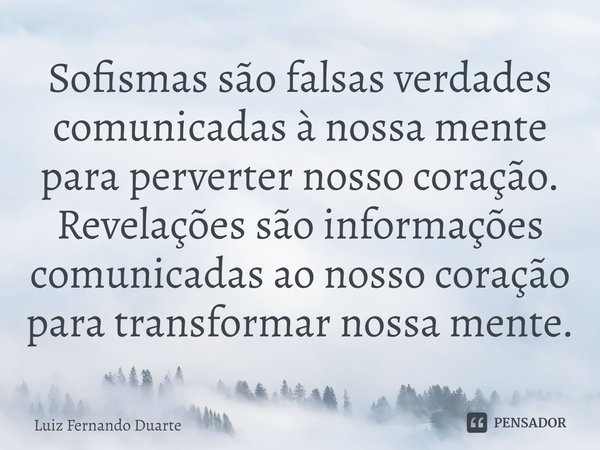 ⁠Sofismas são falsas verdades comunicadas à nossa mente para perverter nosso coração. Revelações são informações comunicadas ao nosso coração para transformar n... Frase de luiz fernando duarte.