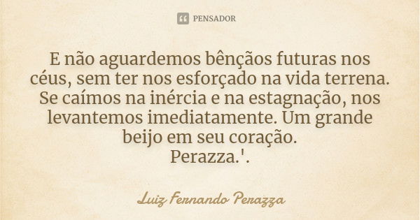 E não aguardemos bênçãos futuras nos céus, sem ter nos esforçado na vida terrena. Se caímos na inércia e na estagnação, nos levantemos imediatamente. Um grande ... Frase de Luiz Fernando Perazza.