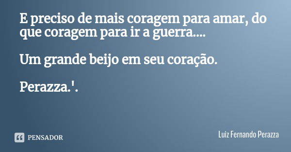 E preciso de mais coragem para amar, do que coragem para ir a guerra.... Um grande beijo em seu coração. Perazza.'.... Frase de Luiz Fernando Perazza.
