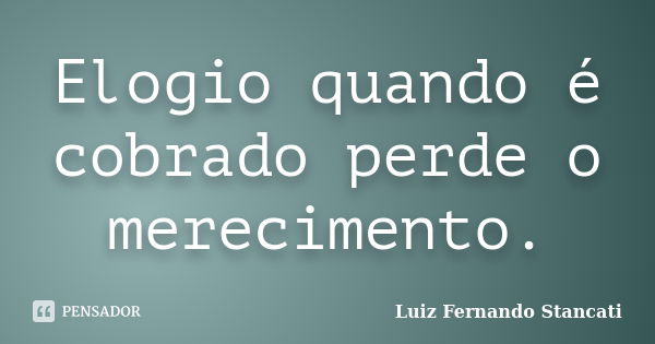 Elogio quando é cobrado perde o merecimento.... Frase de Luiz Fernando Stancati.