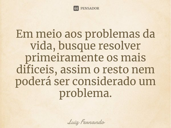 ⁠Em meio aos problemas da vida, busque resolver primeiramente os mais difíceis, assim o resto nem poderá ser considerado um problema.... Frase de Luiz Fernando.