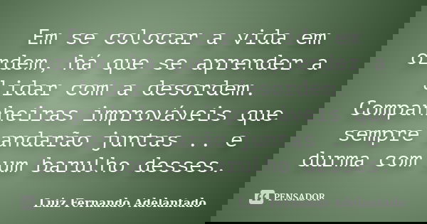 Em se colocar a vida em ordem, há que se aprender a lidar com a desordem. Companheiras improváveis que sempre andarão juntas .. e durma com um barulho desses.... Frase de Luiz Fernando Adelantado.