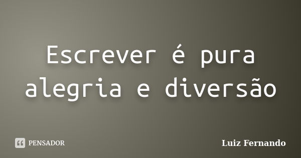 Escrever é pura alegria e diversão... Frase de Luiz Fernando.