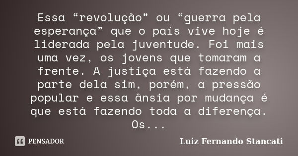 Essa “revolução” ou “guerra pela esperança” que o país vive hoje é liderada pela juventude. Foi mais uma vez, os jovens que tomaram a frente. A justiça está faz... Frase de Luiz Fernando Stancati.