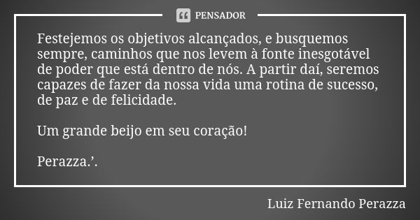 Festejemos os objetivos alcançados, e busquemos sempre, caminhos que nos levem à fonte inesgotável de poder que está dentro de nós. A partir daí, seremos capaze... Frase de Luiz Fernando Perazza.