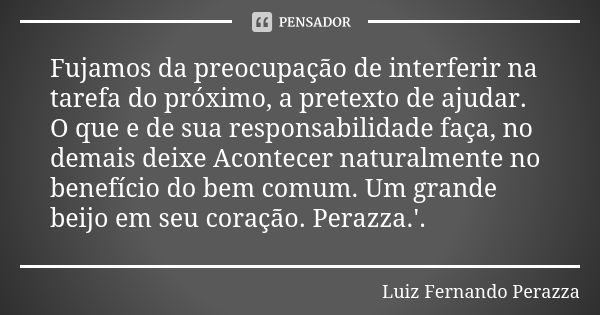 Fujamos da preocupação de interferir na tarefa do próximo, a pretexto de ajudar. O que e de sua responsabilidade faça, no demais deixe Acontecer naturalmente no... Frase de Luiz Fernando Perazza.