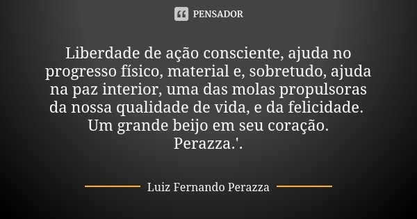Liberdade de ação consciente, ajuda no progresso físico, material e, sobretudo, ajuda na paz interior, uma das molas propulsoras da nossa qualidade de vida, e d... Frase de Luiz Fernando Perazza.