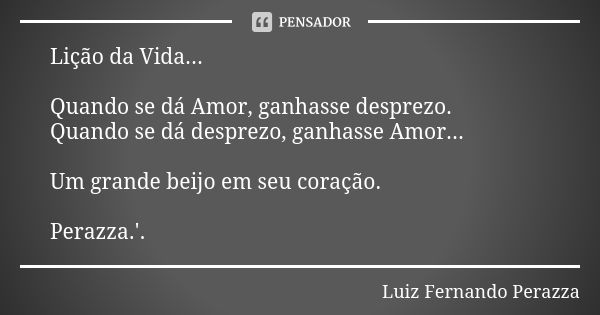 Lição da Vida... Quando se dá Amor, ganhasse desprezo. Quando se dá desprezo, ganhasse Amor... Um grande beijo em seu coração. Perazza.'.... Frase de Luiz Fernando Perazza.