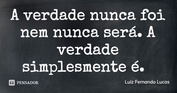 A verdade nunca foi nem nunca será. A verdade simplesmente é.... Frase de Luiz Fernando Lucas.