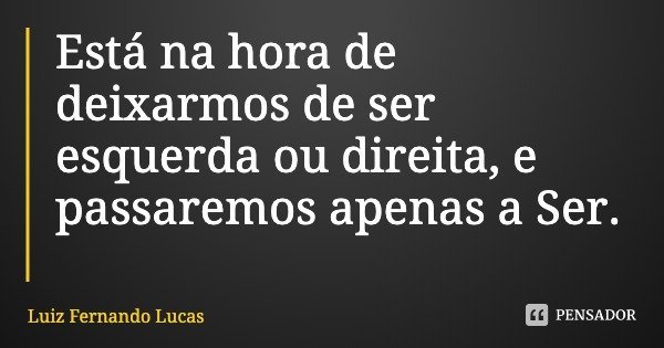 Está na hora de deixarmos de ser esquerda ou direita, e passaremos apenas a Ser.... Frase de Luiz Fernando Lucas.