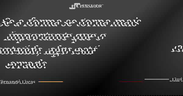 Se a forma se torna mais importante que o conteúdo, algo está errado.... Frase de Luiz Fernando Lucas.