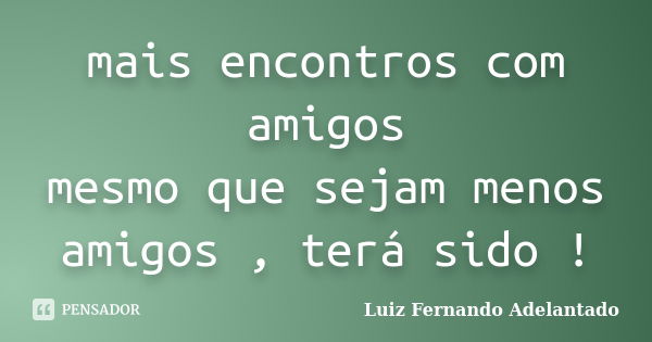 mais encontros com amigos mesmo que sejam menos amigos , terá sido !... Frase de Luiz Fernando Adelantado.