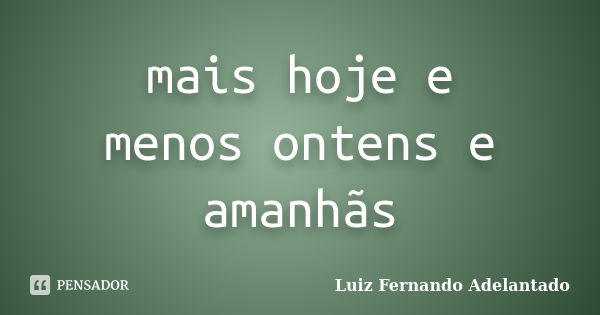 mais hoje e menos ontens e amanhãs... Frase de Luiz Fernando Adelantado.