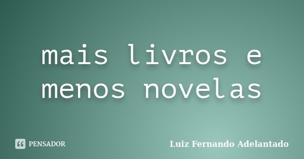 mais livros e menos novelas... Frase de Luiz Fernando Adelantado.