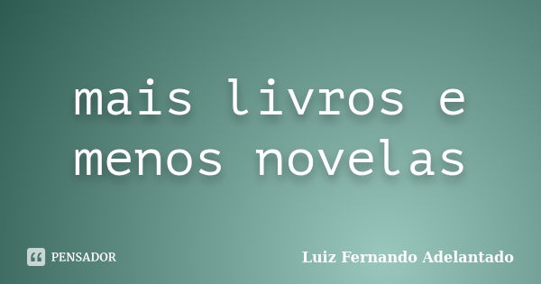 mais livros e menos novelas... Frase de Luiz Fernando Adelantado.