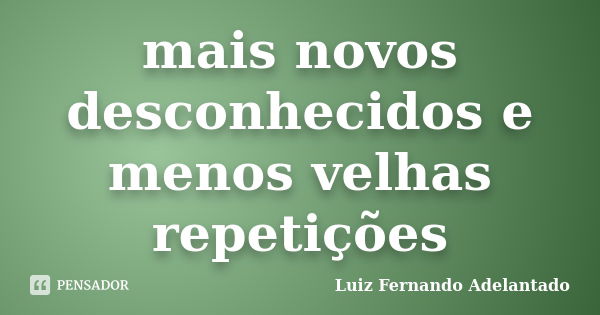 mais novos desconhecidos e menos velhas repetições... Frase de Luiz Fernando Adelantado.