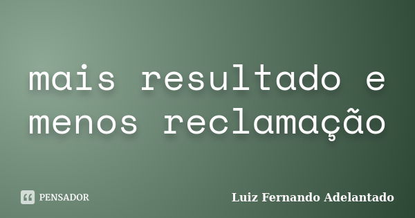 mais resultado e menos reclamação... Frase de Luiz Fernando Adelantado.