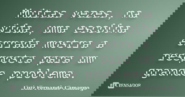 Muitas vezes, na vida, uma escolha errada mostra a resposta para um grande problema.... Frase de Luiz Fernando Camargo.