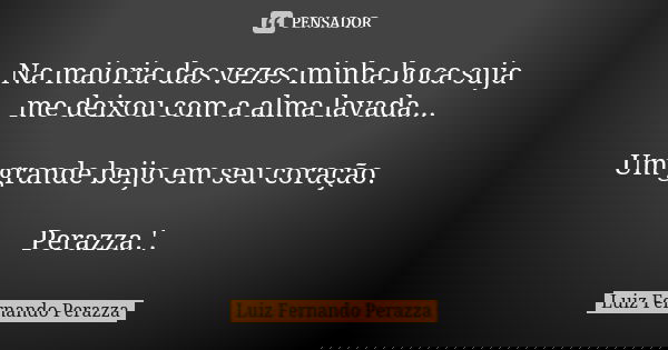 Na maioria das vezes minha boca suja me deixou com a alma lavada... Um grande beijo em seu coração. Perazza.'.... Frase de Luiz Fernando Perazza.