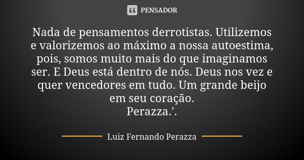 Nada de pensamentos derrotistas. Utilizemos e valorizemos ao máximo a nossa autoestima, pois, somos muito mais do que imaginamos ser. E Deus está dentro de nós.... Frase de Luiz Fernando Perazza.