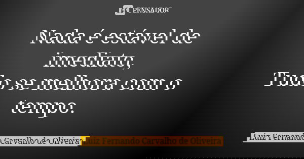 Nada é estável de imediato, Tudo se melhora com o tempo.... Frase de Luiz Fernando Carvalho de Oliveira.