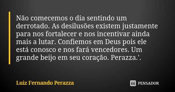 Não comecemos o dia sentindo um derrotado. As desilusões existem justamente para nos fortalecer e nos incentivar ainda mais a lutar. Confiemos em Deus pois ele ... Frase de Luiz Fernando Perazza.