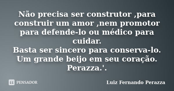 Não precisa ser construtor ,para construir um amor ,nem promotor para defende-lo ou médico para cuidar. Basta ser sincero para conserva-lo. Um grande beijo em s... Frase de Luiz Fernando Perazza.