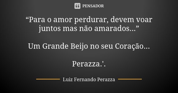 “Para o amor perdurar, devem voar juntos mas não amarados...” Um Grande Beijo no seu Coração... Perazza.'.... Frase de Luiz Fernando Perazza.