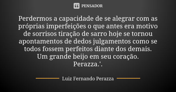 Perdermos a capacidade de se alegrar com as próprias imperfeições o que antes era motivo de sorrisos tiração de sarro hoje se tornou apontamentos de dedos julga... Frase de Luiz Fernando Perazza.