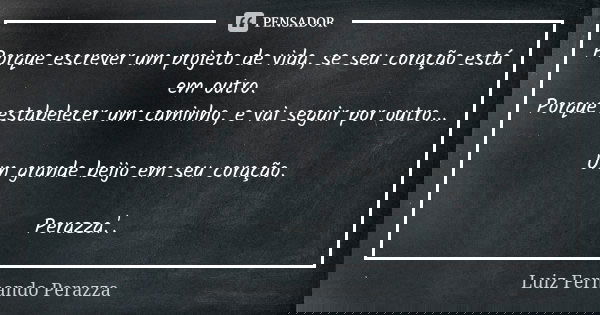 Porque escrever um projeto de vida, se seu coração está em outro. Porque estabelecer um caminho, e vai seguir por outro... Um grande beijo em seu coração. Peraz... Frase de Luiz Fernando Perazza.