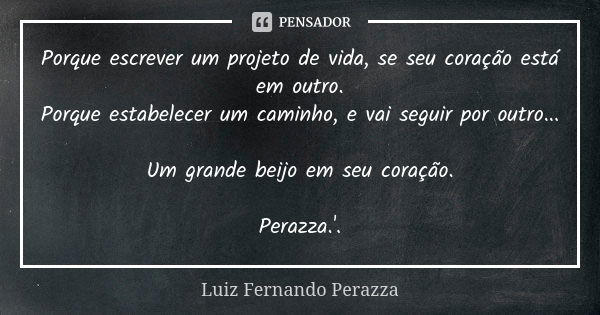 Porque escrever um projeto de vida, se seu coração está em outro. Porque estabelecer um caminho, e vai seguir por outro... Um grande beijo em seu coração. Peraz... Frase de Luiz Fernando Perazza.