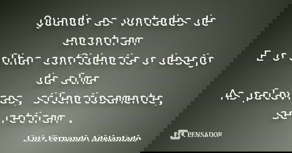 Quando as vontades de encontram E o olhar confidencia o desejo da alma As palavras, silenciosamente, se retiram .... Frase de Luiz Fernando Adelantado.