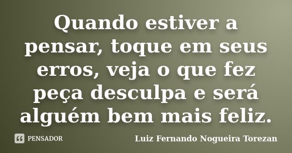 Quando estiver a pensar, toque em seus erros, veja o que fez peça desculpa e será alguém bem mais feliz.... Frase de Luiz Fernando Nogueira Torezan.