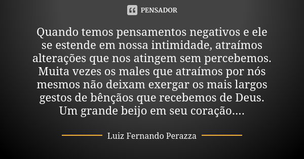 Quando temos pensamentos negativos e ele se estende em nossa intimidade, atraímos alterações que nos atingem sem percebemos. Muita vezes os males que atraímos p... Frase de Luiz Fernando Perazza.