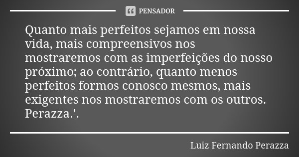 Quanto mais perfeitos sejamos em nossa vida, mais compreensivos nos mostraremos com as imperfeições do nosso próximo; ao contrário, quanto menos perfeitos formo... Frase de Luiz Fernando Perazza.
