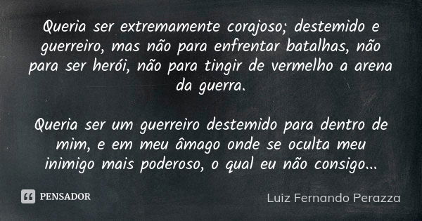 Queria ser extremamente corajoso; destemido e guerreiro, mas não para enfrentar batalhas, não para ser herói, não para tingir de vermelho a arena da guerra. Que... Frase de Luiz Fernando Perazza.