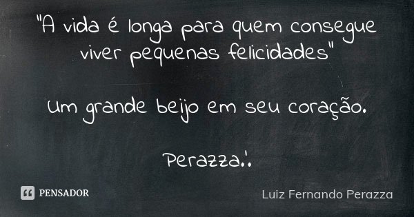 "A vida é longa para quem consegue viver pequenas felicidades" Um grande beijo em seu coração. Perazza.'.... Frase de Luiz Fernando Perazza.