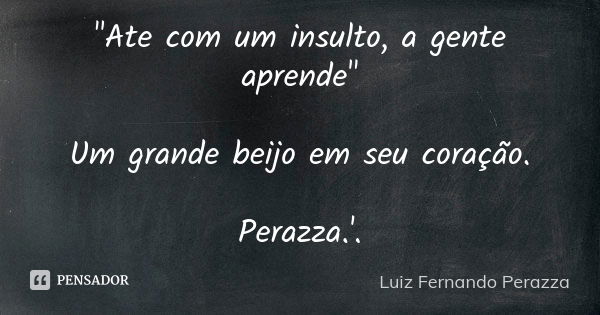 "Ate com um insulto, a gente aprende" Um grande beijo em seu coração. Perazza.'.... Frase de Luiz Fernando Perazza.