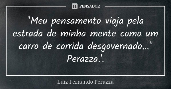 "Meu pensamento viaja pela estrada de minha mente como um carro de corrida desgovernado..." Perazza.'.... Frase de Luiz Fernando Perazza.