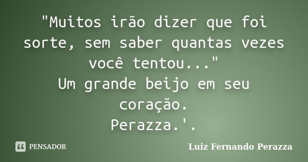 "Muitos irão dizer que foi sorte, sem saber quantas vezes você tentou..." Um grande beijo em seu coração. Perazza.'.... Frase de Luiz Fernando Perazza.