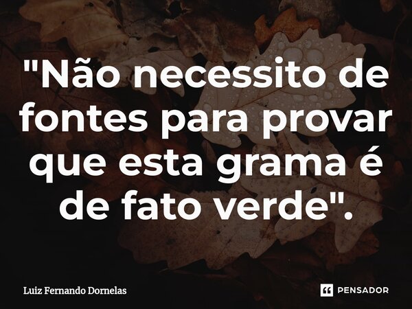⁠"Não necessito de fontes para provar que esta grama é de fato verde".... Frase de Luiz Fernando Dornelas.