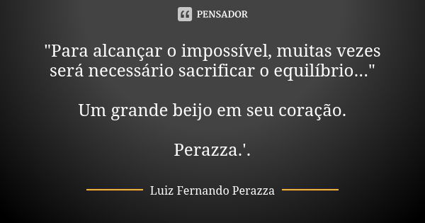 "Para alcançar o impossível, muitas vezes será necessário sacrificar o equilíbrio..." Um grande beijo em seu coração. Perazza.'.... Frase de Luiz Fernando Perazza.