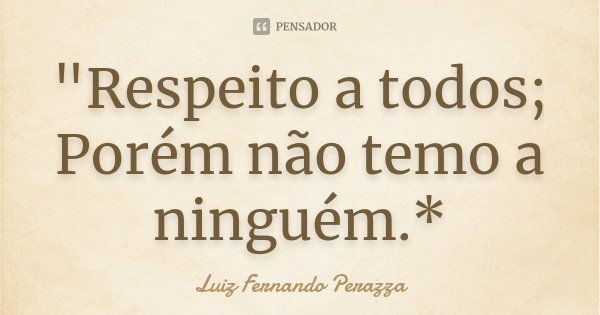 "Respeito a todos; Porém não temo a ninguém.*... Frase de Luiz Fernando Perazza.
