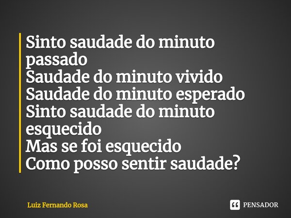 ⁠Sinto saudade do minuto passado Saudade do minuto vivido Saudade do minuto esperado Sinto saudade do minuto esquecido Mas se foi esquecido Como posso sentir sa... Frase de Luiz Fernando Rosa.